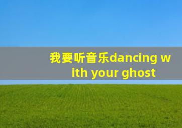 我要听音乐dancing with your ghost